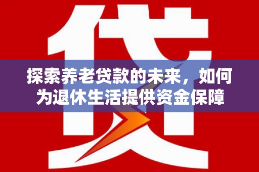霍城探索养老贷款的未来，如何为退休生活提供资金保障