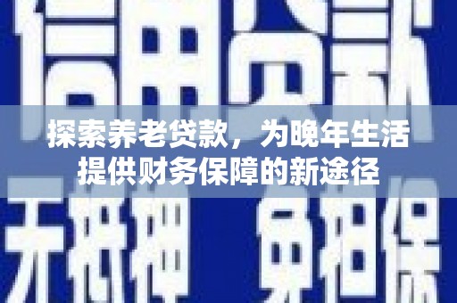 霍城探索养老贷款，为晚年生活提供财务保障的新途径