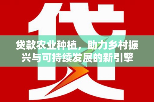 霍城贷款农业种植，助力乡村振兴与可持续发展的新引擎