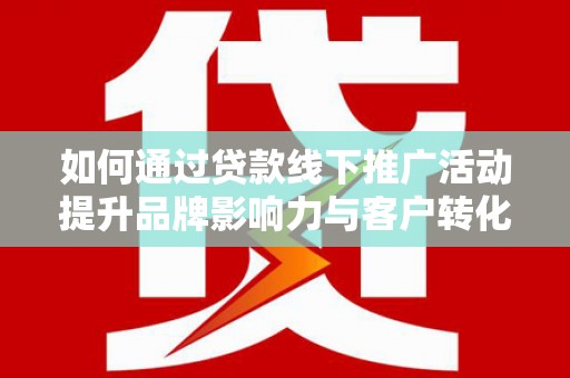 霍城如何通过贷款线下推广活动提升品牌影响力与客户转化率