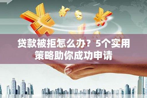 霍城贷款被拒怎么办？5个实用策略助你成功申请