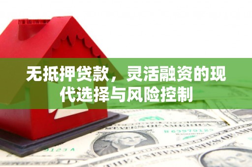 霍城无抵押贷款，灵活融资的现代选择与风险控制