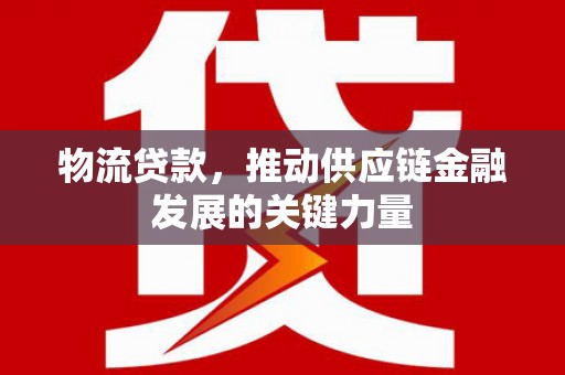 霍城物流贷款，推动供应链金融发展的关键力量