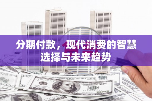 霍城分期付款，现代消费的智慧选择与未来趋势