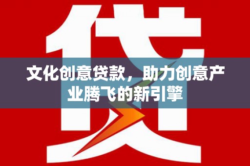 霍城文化创意贷款，助力创意产业腾飞的新引擎