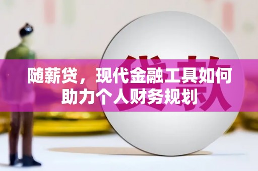 霍城随薪贷，现代金融工具如何助力个人财务规划