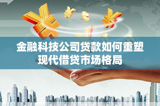 霍城金融科技公司贷款如何重塑现代借贷市场格局