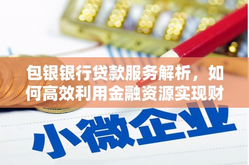 霍城包银银行贷款服务解析，如何高效利用金融资源实现财富增长