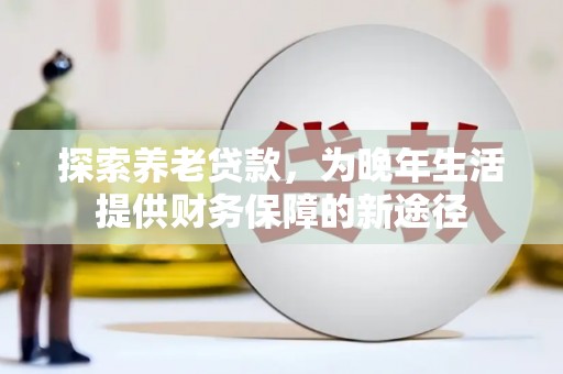霍城探索养老贷款，为晚年生活提供财务保障的新途径