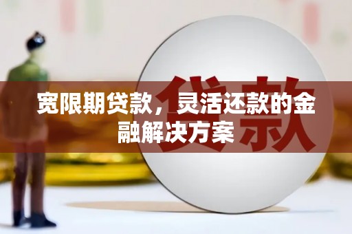 霍城宽限期贷款，灵活还款的金融解决方案