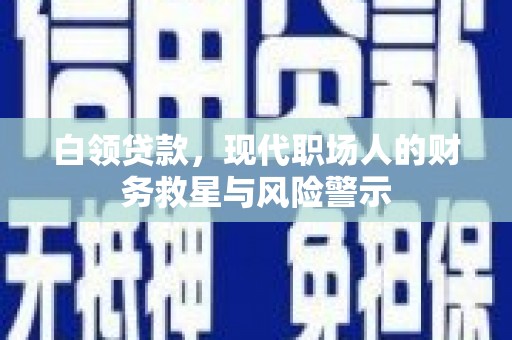 霍城白领贷款，现代职场人的财务救星与风险警示