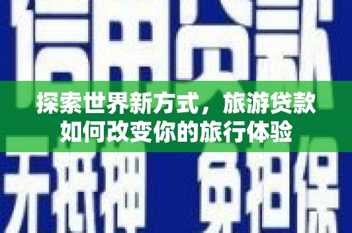 霍城探索世界新方式，旅游贷款如何改变你的旅行体验