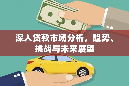 霍城深入贷款市场分析，趋势、挑战与未来展望
