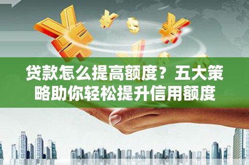 霍城贷款怎么提高额度？五大策略助你轻松提升信用额度
