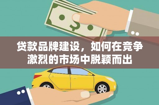 霍城贷款品牌建设，如何在竞争激烈的市场中脱颖而出