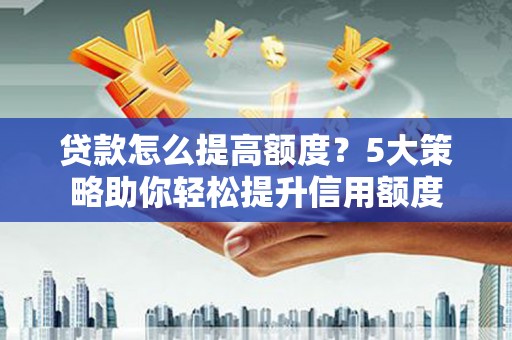 霍城贷款怎么提高额度？5大策略助你轻松提升信用额度