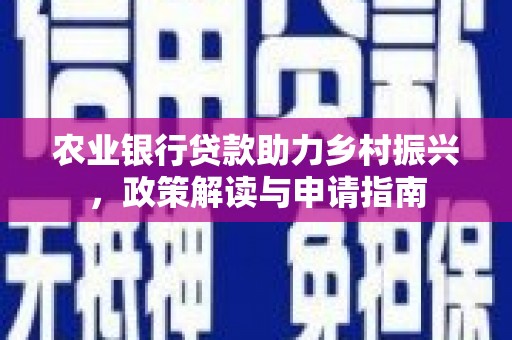 霍城农业银行贷款助力乡村振兴，政策解读与申请指南