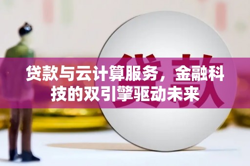 霍城贷款与云计算服务，金融科技的双引擎驱动未来