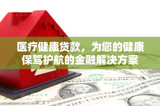 霍城医疗健康贷款，为您的健康保驾护航的金融解决方案