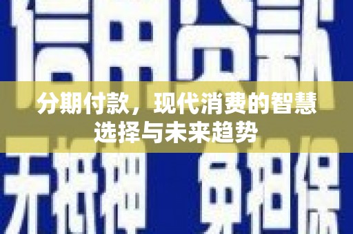 霍城分期付款，现代消费的智慧选择与未来趋势