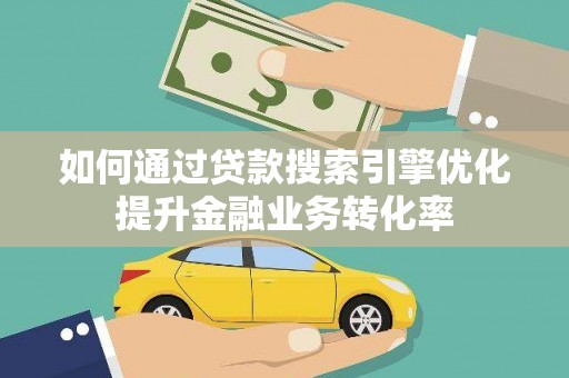 霍城如何通过贷款搜索引擎优化提升金融业务转化率