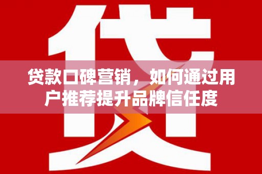 霍城贷款口碑营销，如何通过用户推荐提升品牌信任度