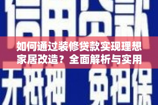 霍城如何通过装修贷款实现理想家居改造？全面解析与实用指南