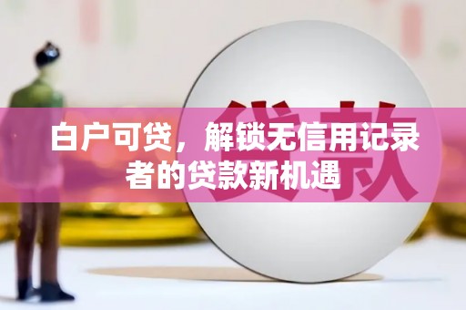 霍城白户可贷，解锁无信用记录者的贷款新机遇