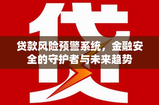 霍城贷款风险预警系统，金融安全的守护者与未来趋势