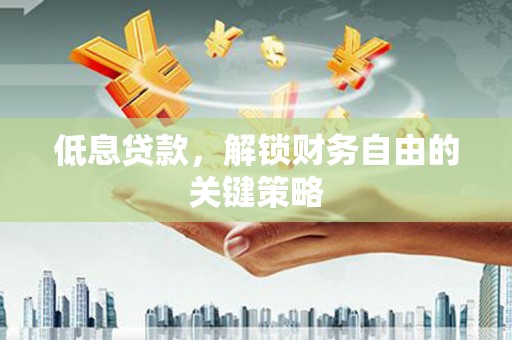 霍城低息贷款，解锁财务自由的关键策略