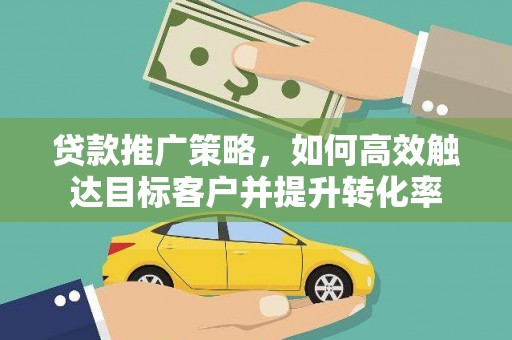 霍城贷款推广策略，如何高效触达目标客户并提升转化率