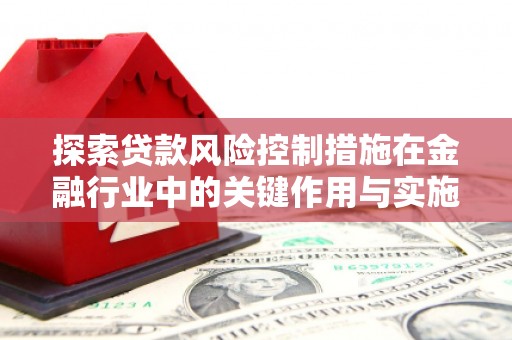 霍城探索贷款风险控制措施在金融行业中的关键作用与实施策略