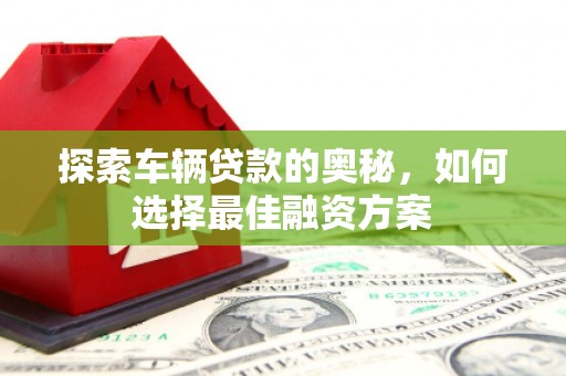 霍城探索车辆贷款的奥秘，如何选择最佳融资方案