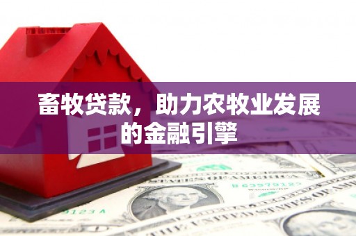 霍城畜牧贷款，助力农牧业发展的金融引擎