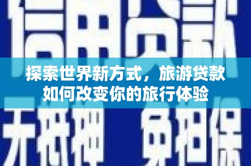 霍城探索世界新方式，旅游贷款如何改变你的旅行体验