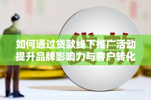 霍城如何通过贷款线下推广活动提升品牌影响力与客户转化率