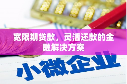 霍城宽限期贷款，灵活还款的金融解决方案