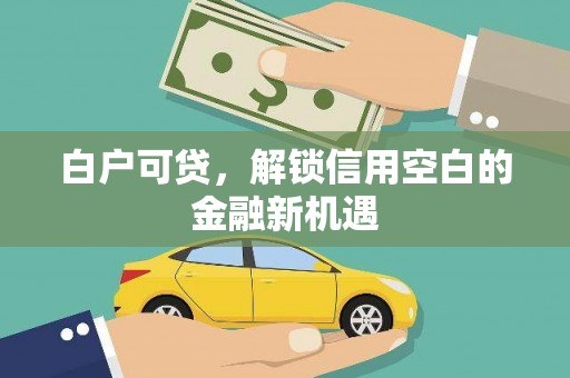 霍城白户可贷，解锁信用空白的金融新机遇