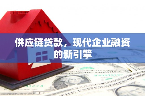 霍城供应链贷款，现代企业融资的新引擎