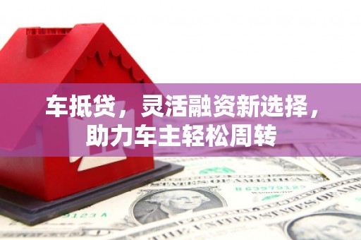 霍城车抵贷，灵活融资新选择，助力车主轻松周转