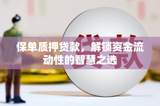 霍城保单质押贷款，解锁资金流动性的智慧之选