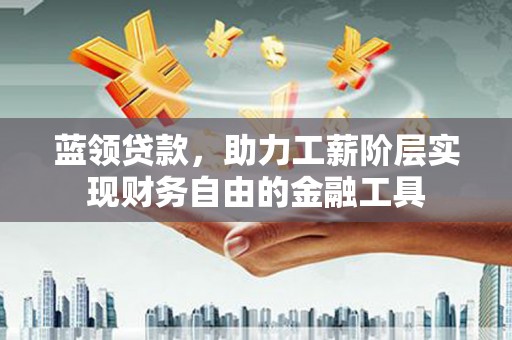 霍城蓝领贷款，助力工薪阶层实现财务自由的金融工具