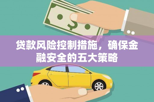 霍城贷款风险控制措施，确保金融安全的五大策略