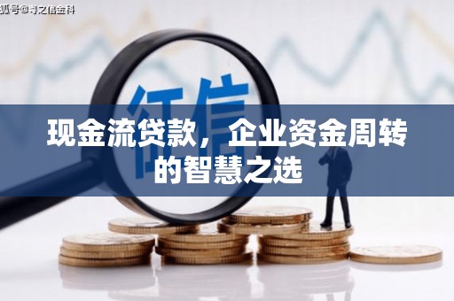 霍城现金流贷款，企业资金周转的智慧之选