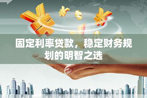 霍城固定利率贷款，稳定财务规划的明智之选
