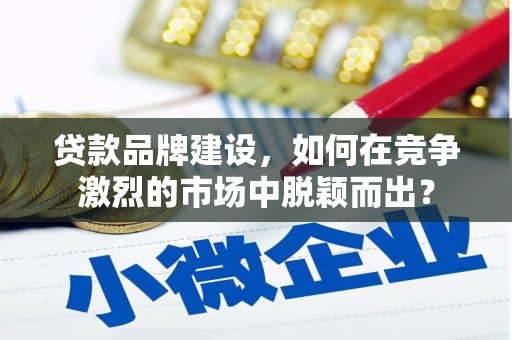 霍城贷款品牌建设，如何在竞争激烈的市场中脱颖而出？