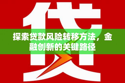霍城探索贷款风险转移方法，金融创新的关键路径