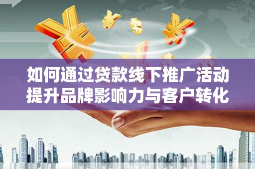 霍城如何通过贷款线下推广活动提升品牌影响力与客户转化率