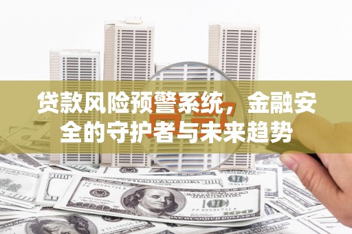 霍城贷款风险预警系统，金融安全的守护者与未来趋势