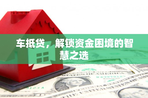 霍城车抵贷，解锁资金困境的智慧之选